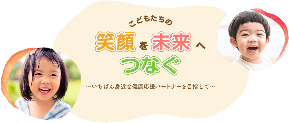 こどもたちの笑顔を未来へつなぐ〜いちばん身近な健康応援パートナーを目指して〜