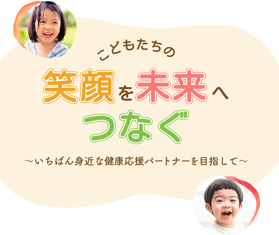 こどもたちの笑顔を未来へつなぐ〜いちばん身近な健康応援パートナーを目指して〜